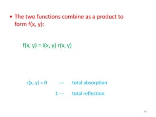 66
• The two functions combine as a product to
form f(x, y):
f(x, y) = i(x, y) r(x, y)
r(x, y) = 0 --- total absorption
1 --- total reflection
 
