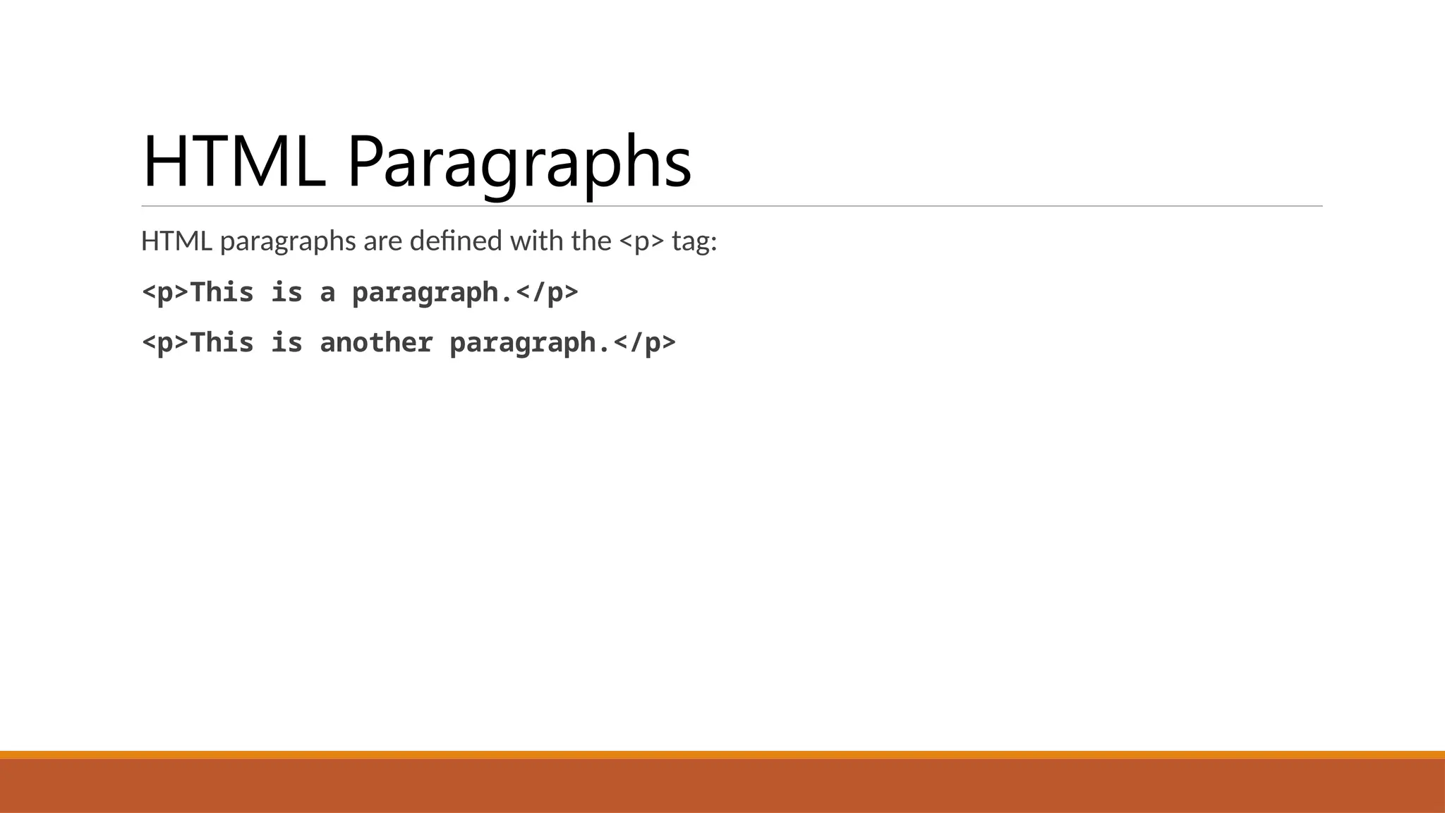 HTML Paragraphs
HTML paragraphs are defined with the <p> tag:
<p>This is a paragraph.</p>
<p>This is another paragraph.</p>
 