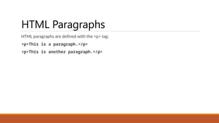 HTML Paragraphs
HTML paragraphs are defined with the <p> tag:
<p>This is a paragraph.</p>
<p>This is another paragraph.</p>
 