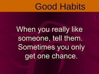 When you really like
someone, tell them.
Sometimes you only
get one chance.
Good Habits
 