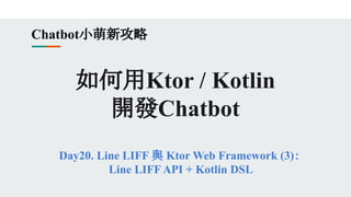 如何用Ktor / Kotlin
開發Chatbot
Day20. Line LIFF 與 Ktor Web Framework (3)：
Line LIFF API + Kotlin DSL
Chatbot小萌新攻略
 