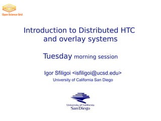 Introduction to Distributed HTC
and overlay systems
Tuesday morning session
Igor Sfiligoi <isfiligoi@ucsd.edu>
University of California San Diego
 