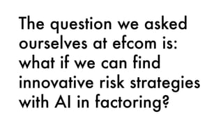 The question we asked
ourselves at efcom is:
what if we can find
innovative risk strategies
with AI in factoring?
 