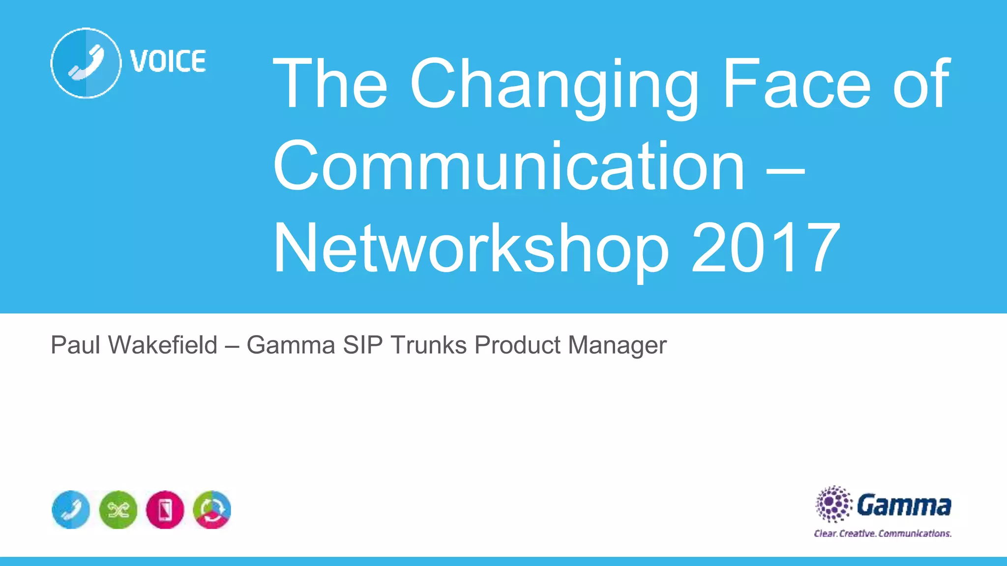 The Changing Face of
Communication –
Networkshop 2017
Paul Wakefield – Gamma SIP Trunks Product Manager
 