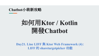 如何用Ktor / Kotlin
開發Chatbot
Day21. Line LIFF 與 Ktor Web Framework (4)：
LIFF 的 sharetargetpicker 功能
Chatbot小萌新攻略
 