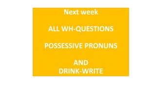 Next week
ALL WH-QUESTIONS
POSSESSIVE PRONUNS
AND
DRINK-WRITE
 