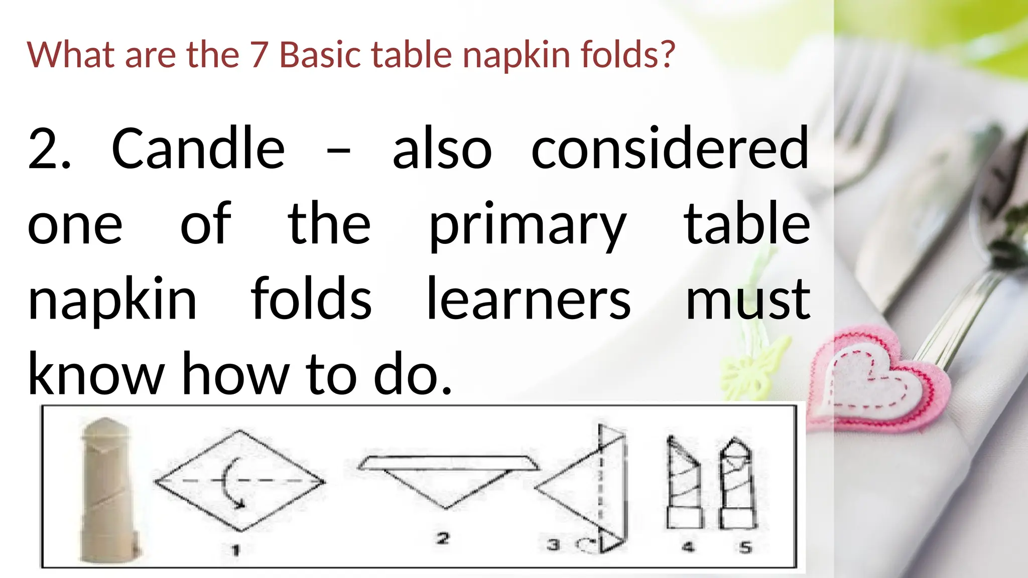 What are the 7 Basic table napkin folds?
2. Candle – also considered
one of the primary table
napkin folds learners must
know how to do.
 