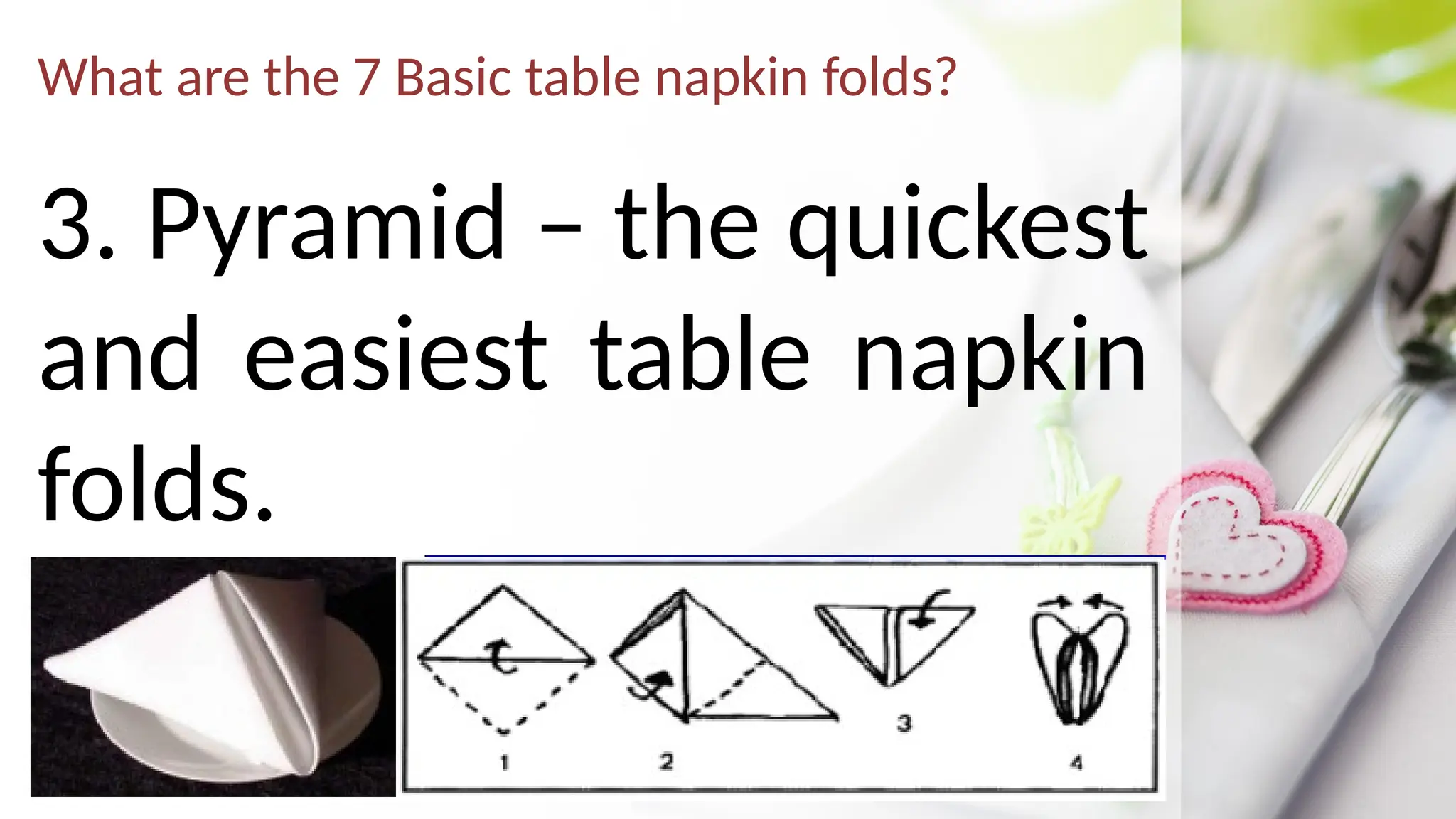 What are the 7 Basic table napkin folds?
3. Pyramid – the quickest
and easiest table napkin
folds.
 