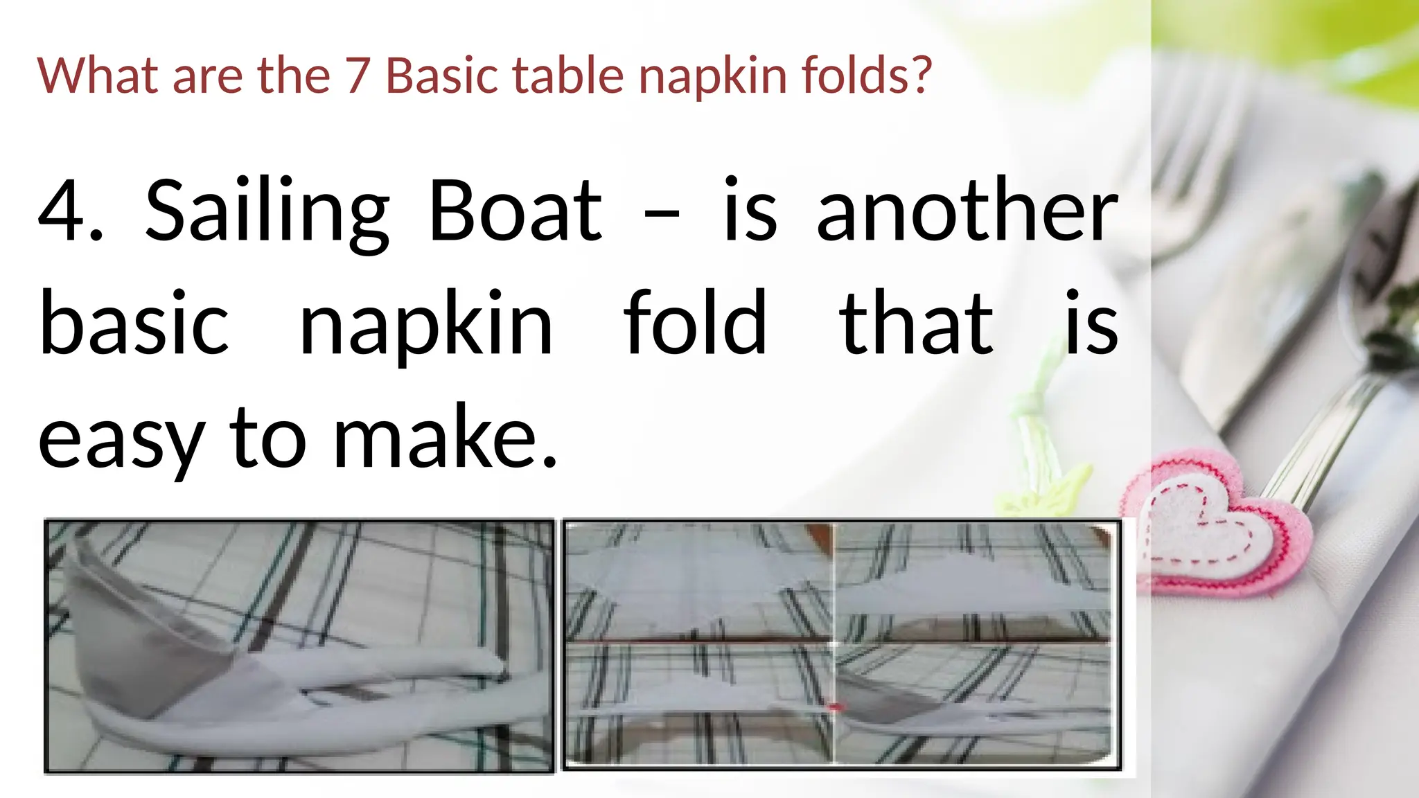 What are the 7 Basic table napkin folds?
4. Sailing Boat – is another
basic napkin fold that is
easy to make.
 
