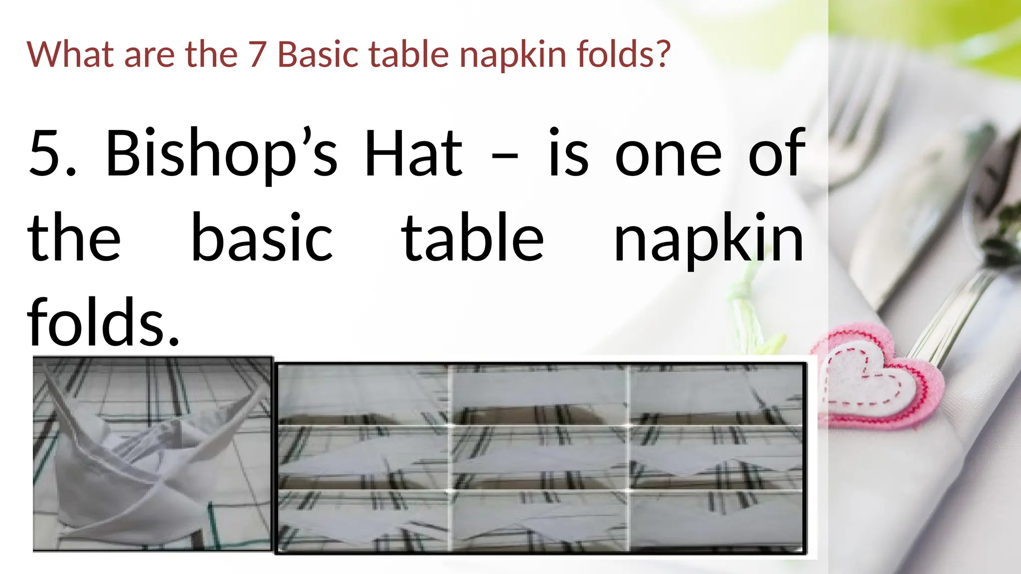 What are the 7 Basic table napkin folds?
5. Bishop’s Hat – is one of
the basic table napkin
folds.
 