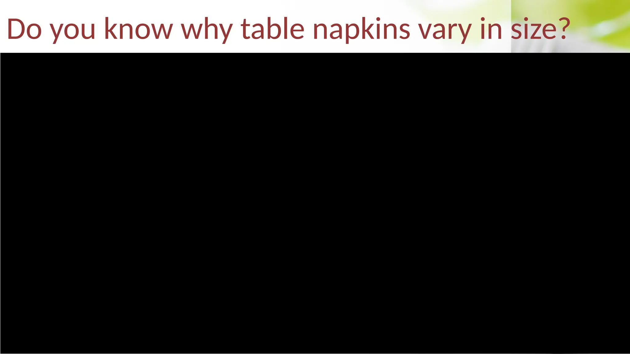 Do you know why table napkins vary in size?
 