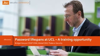 Password lifespans at UCL – A training opportunity
Bridget Kenyon CISSP CISM, Global CISO,Thales e-Security
28/11/2017
 