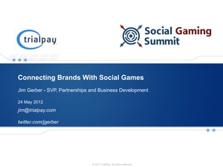 Connecting Brands With Social Games
Jim Gerber - SVP, Partnerships and Business Development

24 May 2012
jim@trialpay.com

twitter.com/jgerber




   Payment and Promotions Platform   © 2011 TrialPay. All rights reserved.   1
 
