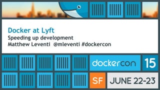 Docker at Lyft
Speeding up development
Matthew Leventi @mleventi #dockercon
 