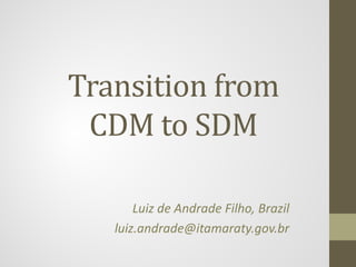 Transition from
CDM to SDM
Luiz de Andrade Filho, Brazil
luiz.andrade@itamaraty.gov.br
 