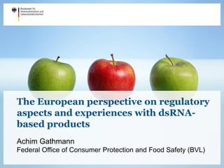 The European perspective on regulatory
aspects and experiences with dsRNA-
based products
Achim Gathmann
Federal Office of Consumer Protection and Food Safety (BVL)
 