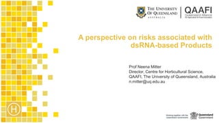 A perspective on risks associated with
dsRNA-based Products
Prof Neena Mitter
Director, Centre for Horticultural Science,
QAAFI, The University of Queensland, Australia
n.mitter@uq.edu.au
 