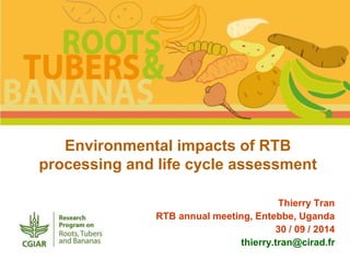 Environmental impacts of RTB 
processing and life cycle assessment 
Thierry Tran 
RTB annual meeting, Entebbe, Uganda 
30 / 09 / 2014 
thierry.tran@cirad.fr 
 