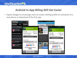 Android In-App Billing Will Get Easier
• Expect Google to encourage users to create a billing profile on activation of a
  new phone or download of the first app




                                 © 2011 CONFIDENTIAL                                35
 
