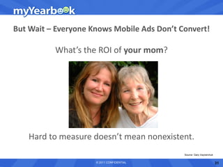 But Wait – Everyone Knows Mobile Ads Don’t Convert!

          What’s the ROI of your mom?




    Hard to measure doesn’t mean nonexistent.
                                            Source: Gary Vaynerchuk


                     © 2011 CONFIDENTIAL                              31
 