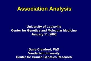 Association Analysis University of Louisville Center for Genetics and Molecular Medicine January 11, 2008 Dana Crawford, PhD Vanderbilt University Center for Human Genetics Research 