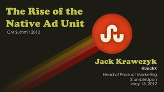 The Rise of the
Native Ad Unit
CM Summit 2012




                  Jack Krawczyk
                                    @JackK
                   Head of Product Marketing
                               StumbleUpon
                                May 15, 2012
 
