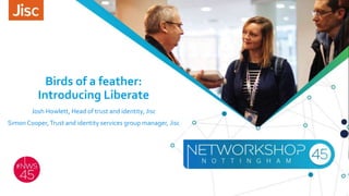 Birds of a feather:
Introducing Liberate
Josh Howlett, Head of trust and identity, Jisc
Simon Cooper,Trust and identity services group manager, Jisc
 