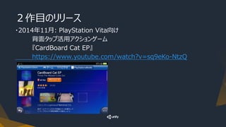 ２作目のリリース
・2014年11月: PlayStation Vita向け
背面タップ活用アクションゲーム
『CardBoard Cat EP』
https://www.youtube.com/watch?v=sq9eKo-NtzQ
 