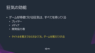 狂気の効能
• ゲームを特徴づける狂気は、すべてを持ってくる
• プレイヤー
• メディア
• 開発協力者
• タイトルを覚えてもらえなくても、ゲームを覚えてくれる
 