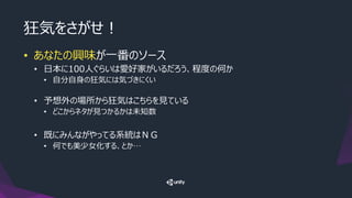 狂気をさがせ！
• あなたの興味が一番のソース
• 日本に100人ぐらいは愛好家がいるだろう、程度の何か
• 自分自身の狂気には気づきにくい
• 予想外の場所から狂気はこちらを見ている
• どこからネタが見つかるかは未知数
• 既にみんながやってる系統はＮＧ
• 何でも美少女化する、とか…
 