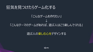 狂気を見つけたらゲーム化する
「こんなゲームを作りたい」
↓
「こんなテーマのゲームがあれば、遊ぶ人はこう楽しんでくれる」
遊ぶ人の楽しむ心をデザインする
 