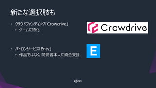 • クラウドファンディング「Crowdrive」
• ゲームに特化
• パトロンサービス「Enty」
• 作品ではなく、開発者本人に資金支援
新たな選択肢も
 