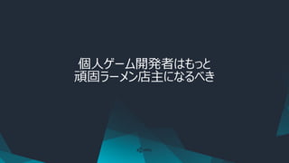 個人ゲーム開発者はもっと
頑固ラーメン店主になるべき
 