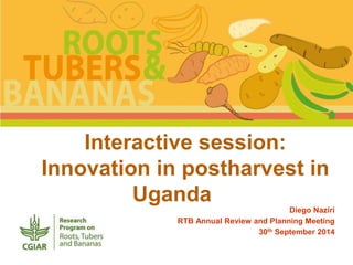 Interactive session: 
Innovation in postharvest in 
Uganda 
Diego Naziri 
RTB Annual Review and Planning Meeting 
30th September 2014 
 