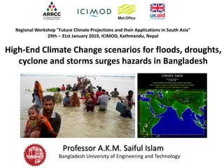 High-End Climate Change scenarios for floods, droughts,
cyclone and storms surges hazards in Bangladesh
Regional Workshop "Future Climate Projections and their Applications in South Asia"
29th – 31st January 2019, ICIMOD, Kathmandu, Nepal
Professor A.K.M. Saiful Islam
Bangladesh University of Engineering and Technology
 