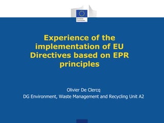 Experience of the
implementation of EU
Directives based on EPR
principles
Olivier De Clercq
DG Environment, Waste Management and Recycling Unit A2
 