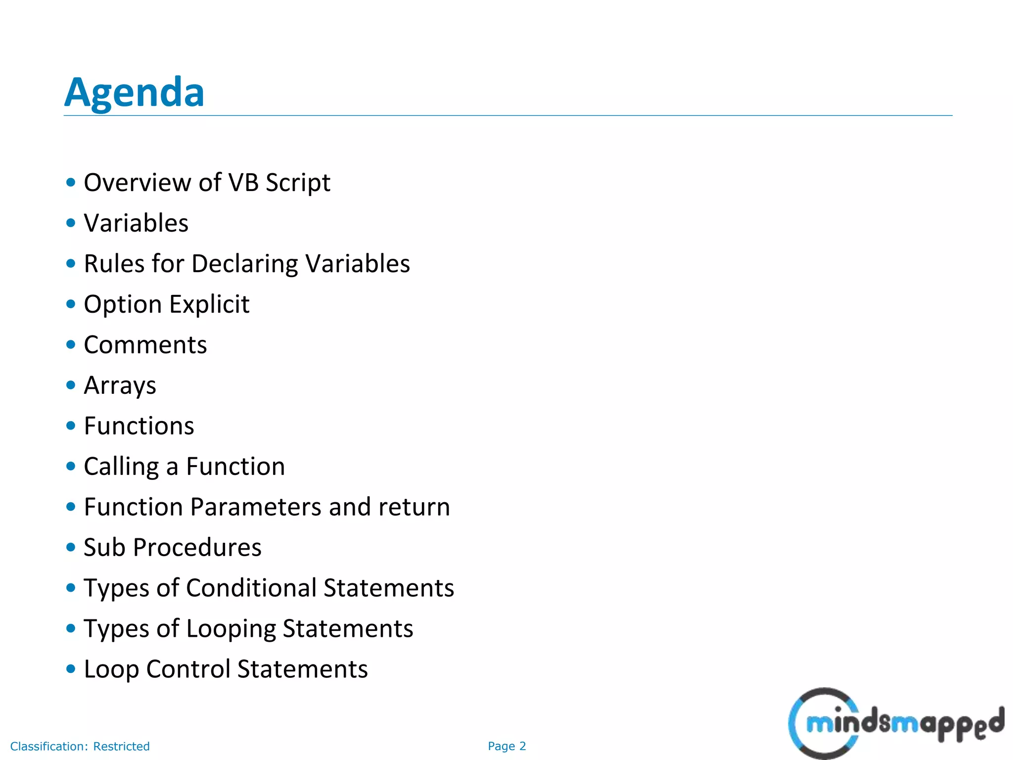 Page 2Classification: Restricted Agenda • Overview of VB Script • Variables • Rules for Declaring Variables • Option Explicit • Comments • Arrays • Functions • Calling a Function • Function Parameters and return • Sub Procedures • Types of Conditional Statements • Types of Looping Statements • Loop Control Statements 