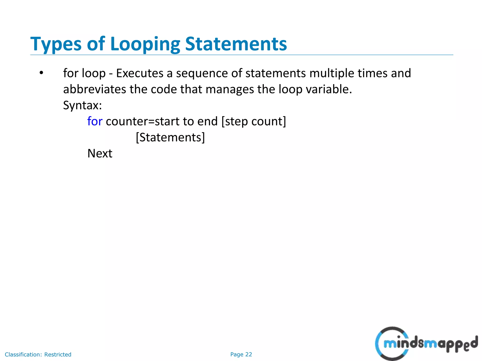 Page 22Classification: Restricted Types of Looping Statements • for loop - Executes a sequence of statements multiple times and abbreviates the code that manages the loop variable. Syntax: for counter=start to end [step count] [Statements] Next 