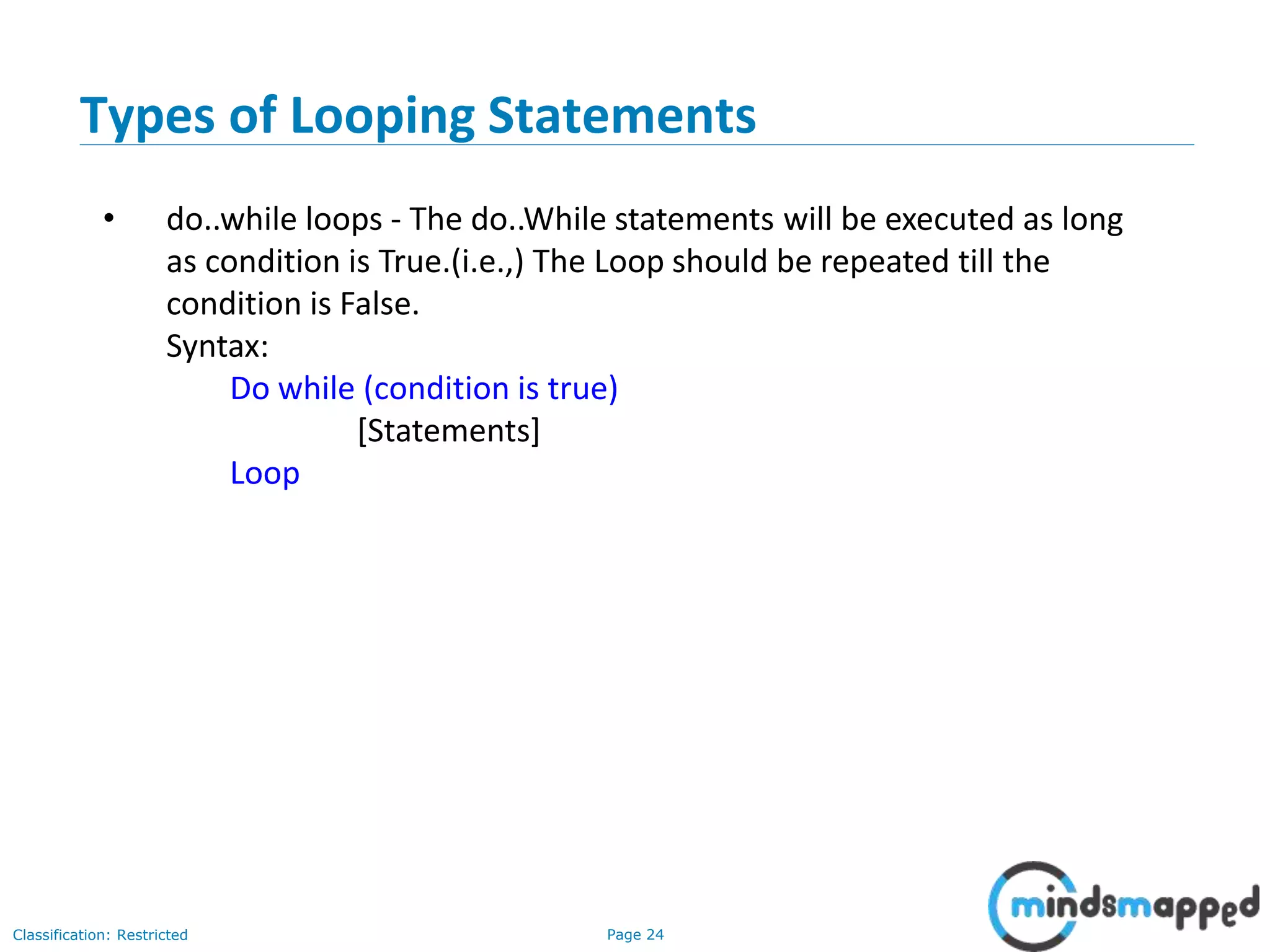 Page 24Classification: Restricted Types of Looping Statements • do..while loops - The do..While statements will be executed as long as condition is True.(i.e.,) The Loop should be repeated till the condition is False. Syntax: Do while (condition is true) [Statements] Loop 