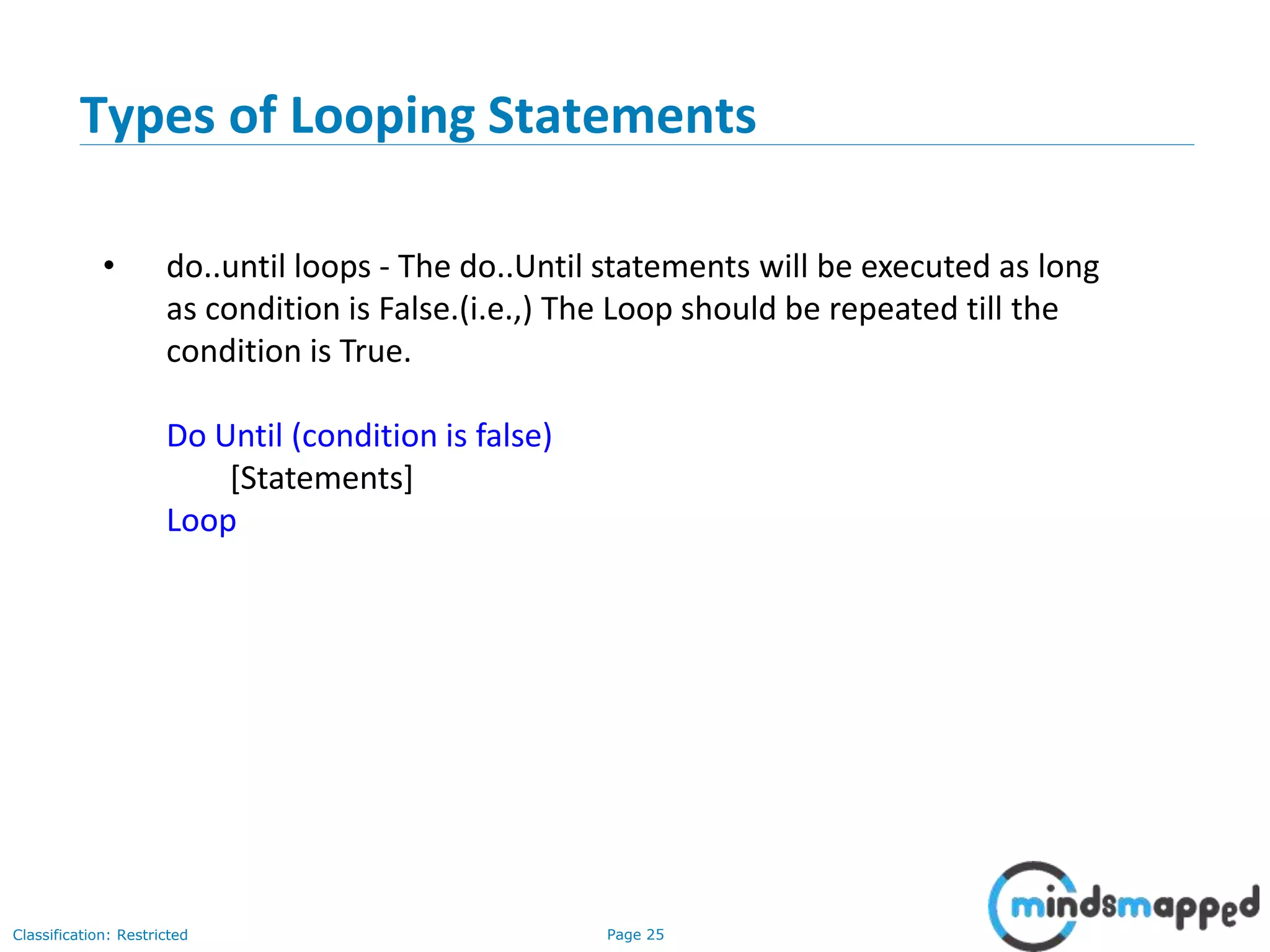 Page 25Classification: Restricted Types of Looping Statements • do..until loops - The do..Until statements will be executed as long as condition is False.(i.e.,) The Loop should be repeated till the condition is True. Do Until (condition is false) [Statements] Loop 