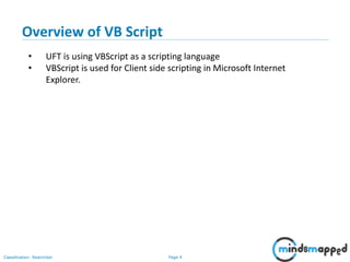 Page 4Classification: Restricted
• UFT is using VBScript as a scripting language
• VBScript is used for Client side scripting in Microsoft Internet
Explorer.
Overview of VB Script
 