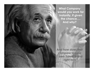 What Company
would you work for
instantly, if given
the chance….
And why?
And how does that
compare to your
own Talent Brand
right now?
 
