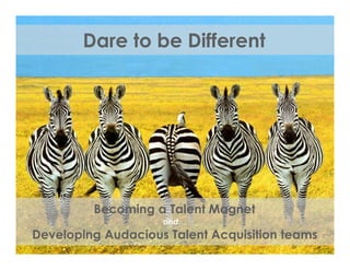 Dare to be Different
Becoming a Talent Magnet
and…
Developing Audacious Talent Acquisition teams
 