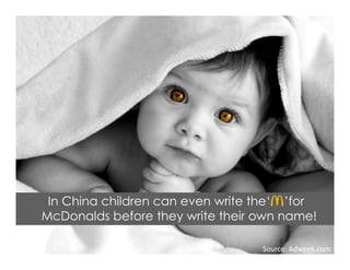 In China children can even write the‘ ’for
McDonalds before they write their own name!
Source: Adweek.com
 
