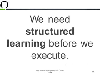 We need
structured
learning before we
execute.
New Venture Development, Bora Özkent
2014
19
 