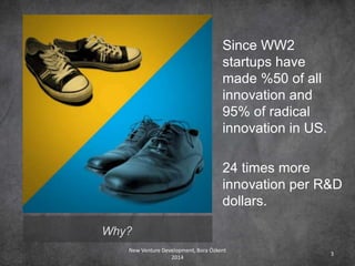 Why?
Since WW2
startups have
made %50 of all
innovation and
95% of radical
innovation in US.
24 times more
innovation per R&D
dollars.
New Venture Development, Bora Özkent
2014
3
 