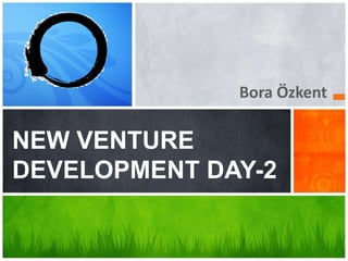 Bora Özkent
NEW VENTURE
DEVELOPMENT DAY-2
 