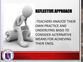 REFLECTIVE APPROACH
-TEACHERS ANALYZE THEIR
OWN PRACTICE AND
UNDERLYING BASIS TO
CONSIDER ALTERNATIVE
MEANS FOR ACHIEVING
THEIR ENDS.
 