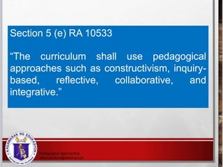 Section 5 (e) RA 10533
“The curriculum shall use pedagogical
approaches such as constructivism, inquiry-
based, reflective, collaborative, and
integrative.”
 
