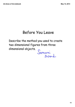 2dslicesof3d.notebook
11
May14,2013
Before You Leave
Describe the method you used to create
two dimensional figures from three
dimensional objects.
 